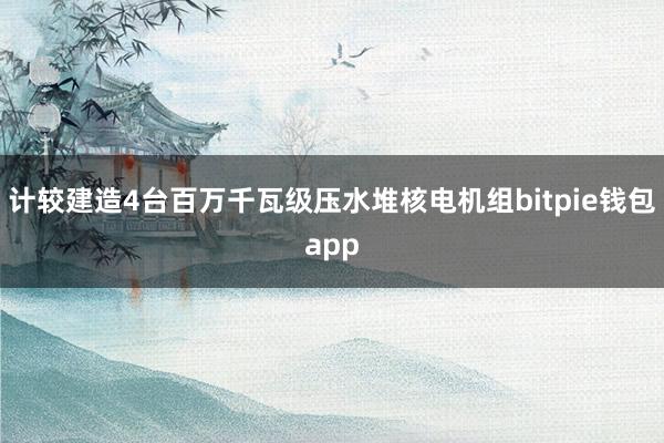 计较建造4台百万千瓦级压水堆核电机组bitpie钱包app