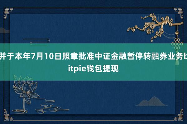 并于本年7月10日照章批准中证金融暂停转融券业务bitpie钱包提现