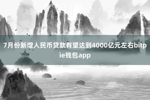 7月份新增人民币贷款有望达到4000亿元左右bitpie钱包app