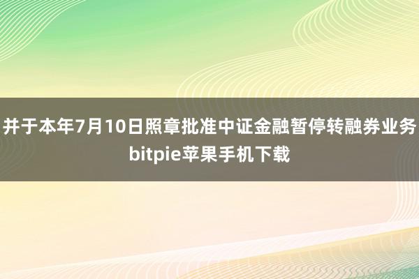 并于本年7月10日照章批准中证金融暂停转融券业务bitpie苹果手机下载