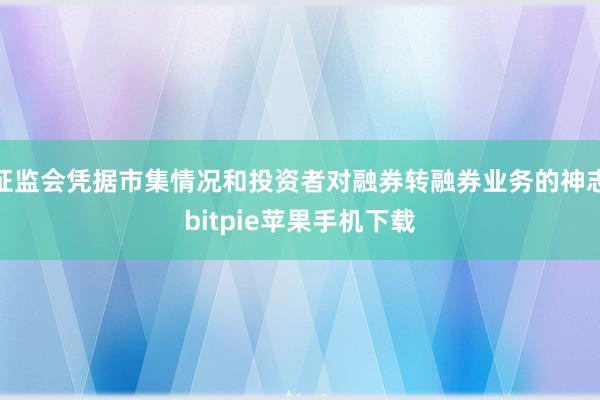 证监会凭据市集情况和投资者对融券转融券业务的神志bitpie苹果手机下载