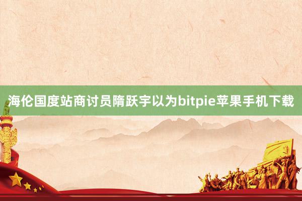 海伦国度站商讨员隋跃宇以为bitpie苹果手机下载