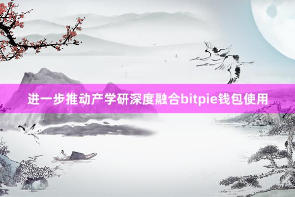 进一步推动产学研深度融合bitpie钱包使用