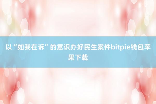 以“如我在诉”的意识办好民生案件bitpie钱包苹果下载