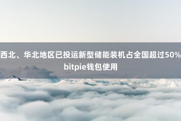 西北、华北地区已投运新型储能装机占全国超过50%bitpie钱包使用