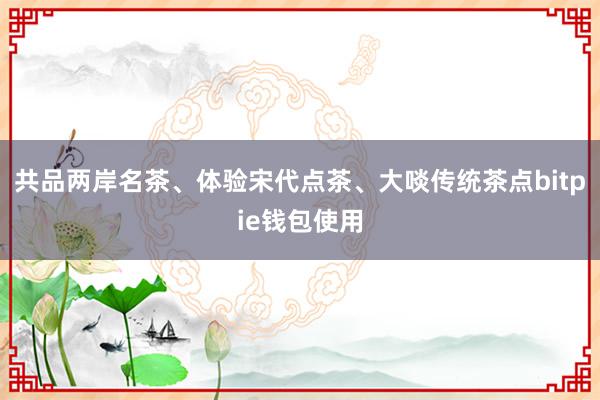 共品两岸名茶、体验宋代点茶、大啖传统茶点bitpie钱包使用