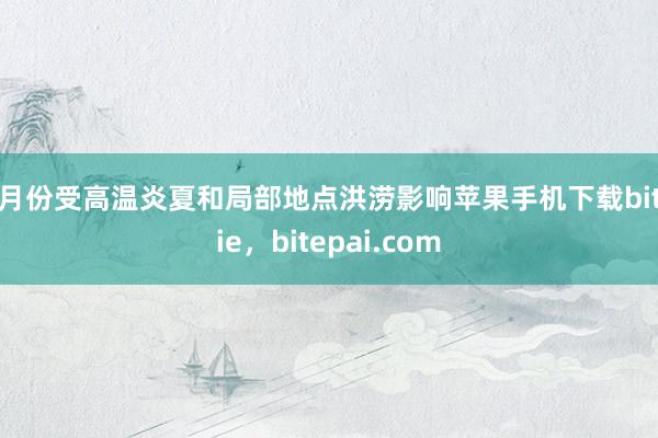 7月份受高温炎夏和局部地点洪涝影响苹果手机下载bitpie，bitepai.com