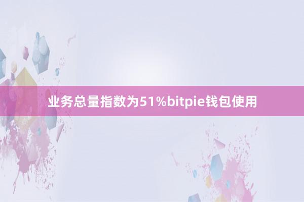 业务总量指数为51%bitpie钱包使用