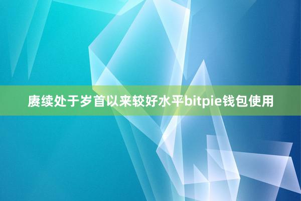 赓续处于岁首以来较好水平bitpie钱包使用