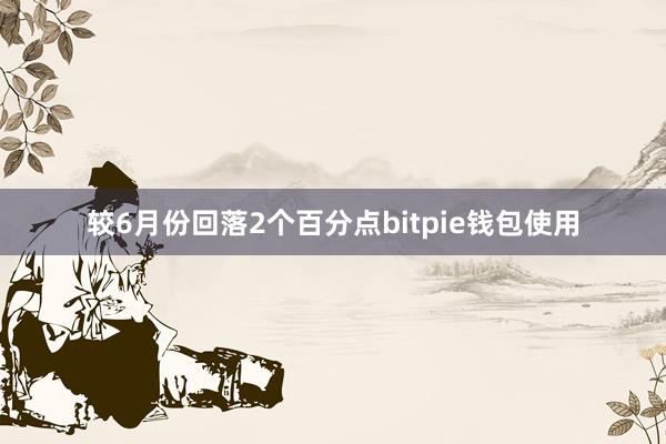 较6月份回落2个百分点bitpie钱包使用