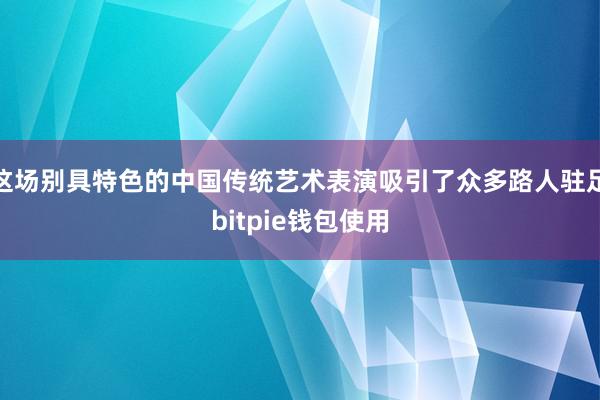 这场别具特色的中国传统艺术表演吸引了众多路人驻足bitpie钱包使用