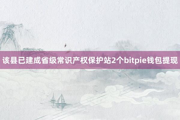 该县已建成省级常识产权保护站2个bitpie钱包提现