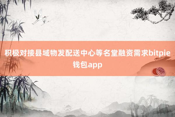 积极对接县域物发配送中心等名堂融资需求bitpie钱包app