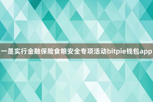 一是实行金融保险食粮安全专项活动bitpie钱包app