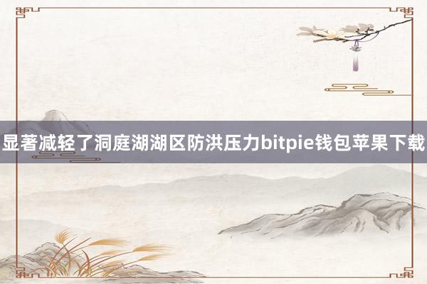 显著减轻了洞庭湖湖区防洪压力bitpie钱包苹果下载