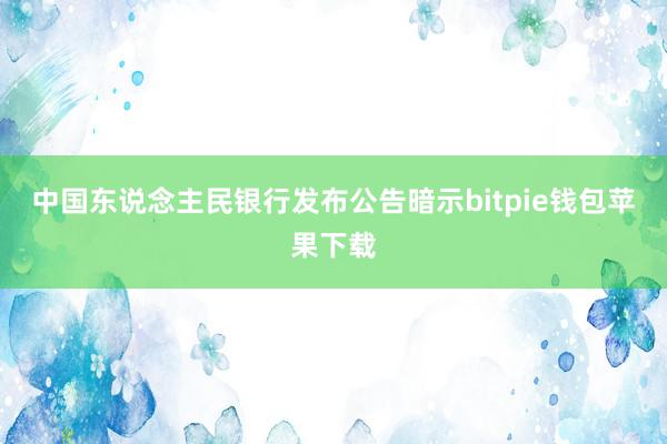 中国东说念主民银行发布公告暗示bitpie钱包苹果下载