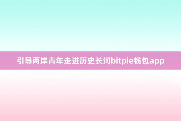 引导两岸青年走进历史长河bitpie钱包app