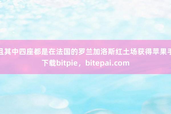 并且其中四座都是在法国的罗兰加洛斯红土场获得苹果手机下载bitpie，bitepai.com