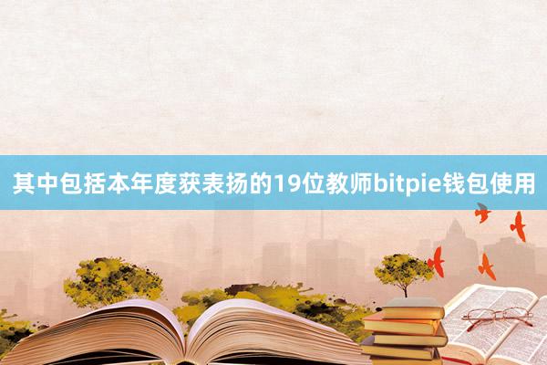 其中包括本年度获表扬的19位教师bitpie钱包使用