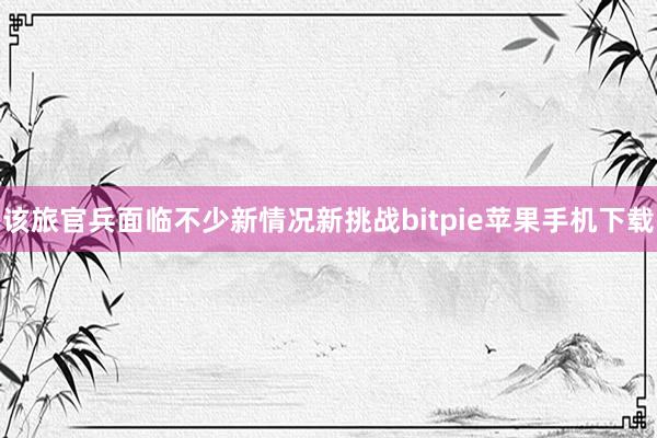 该旅官兵面临不少新情况新挑战bitpie苹果手机下载