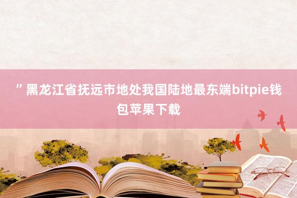 ”黑龙江省抚远市地处我国陆地最东端bitpie钱包苹果下载