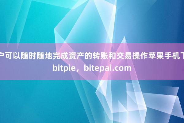 用户可以随时随地完成资产的转账和交易操作苹果手机下载bitpie，bitepai.com