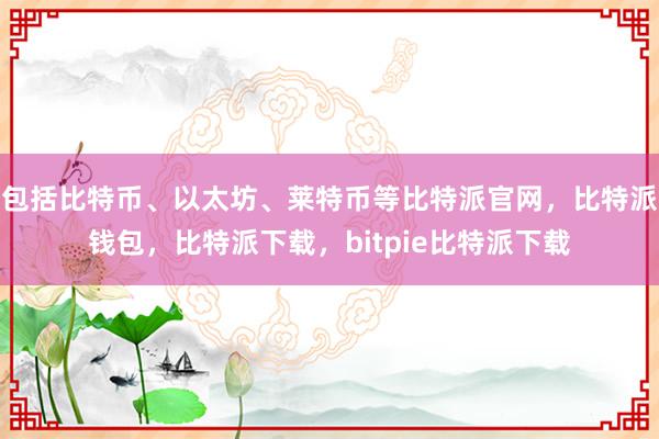 包括比特币、以太坊、莱特币等比特派官网，比特派钱包，比特派下载，bitpie比特派下载