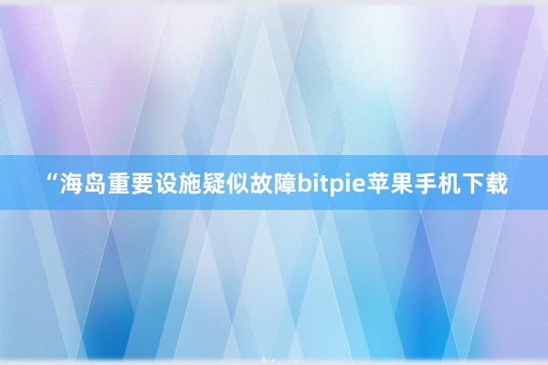 “海岛重要设施疑似故障bitpie苹果手机下载