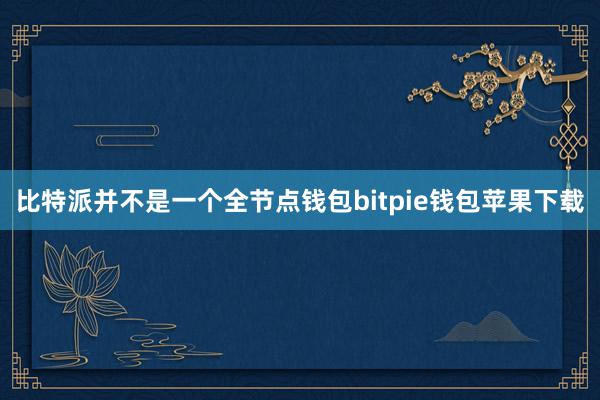 比特派并不是一个全节点钱包bitpie钱包苹果下载