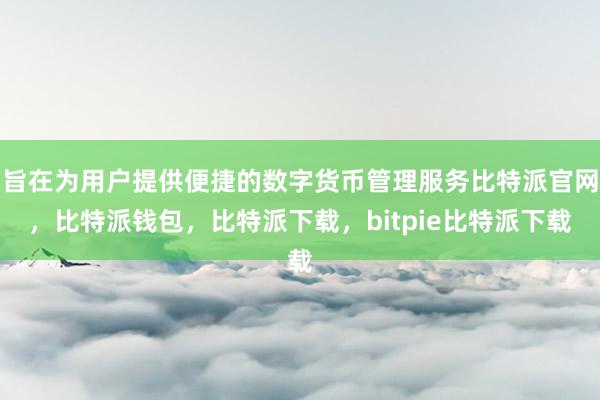 旨在为用户提供便捷的数字货币管理服务比特派官网，比特派钱包，比特派下载，bitpie比特派下载