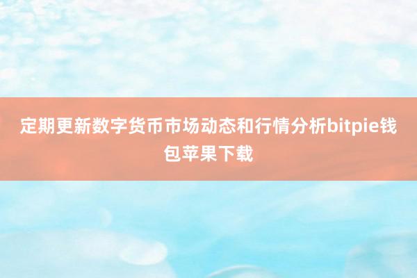 定期更新数字货币市场动态和行情分析bitpie钱包苹果下载