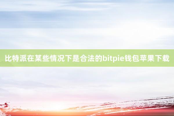 比特派在某些情况下是合法的bitpie钱包苹果下载