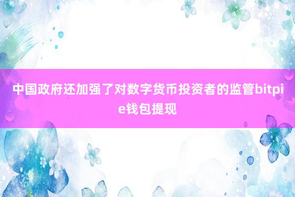 中国政府还加强了对数字货币投资者的监管bitpie钱包提现