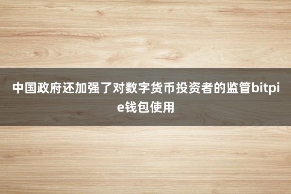 中国政府还加强了对数字货币投资者的监管bitpie钱包使用