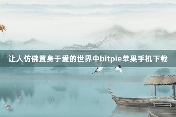 让人仿佛置身于爱的世界中bitpie苹果手机下载