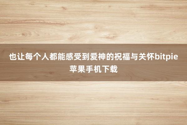 也让每个人都能感受到爱神的祝福与关怀bitpie苹果手机下载