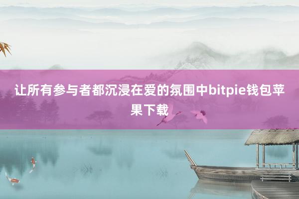 让所有参与者都沉浸在爱的氛围中bitpie钱包苹果下载