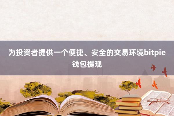 为投资者提供一个便捷、安全的交易环境bitpie钱包提现