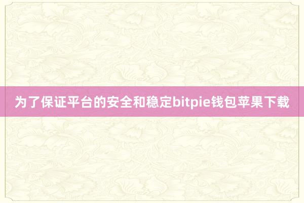 为了保证平台的安全和稳定bitpie钱包苹果下载