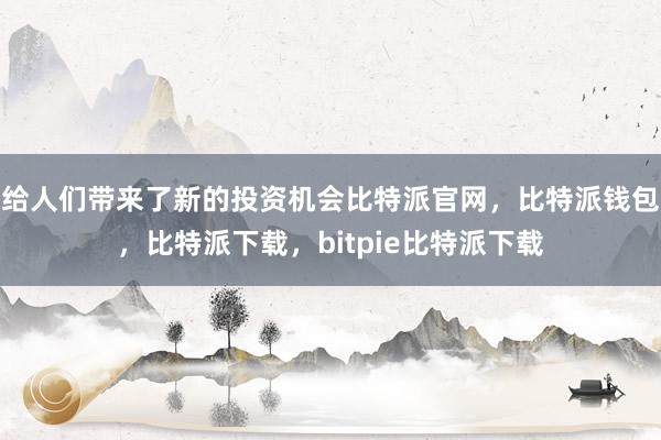 给人们带来了新的投资机会比特派官网，比特派钱包，比特派下载，bitpie比特派下载