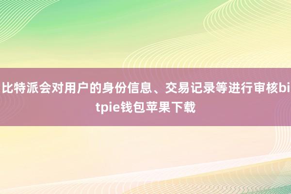 比特派会对用户的身份信息、交易记录等进行审核bitpie钱包苹果下载