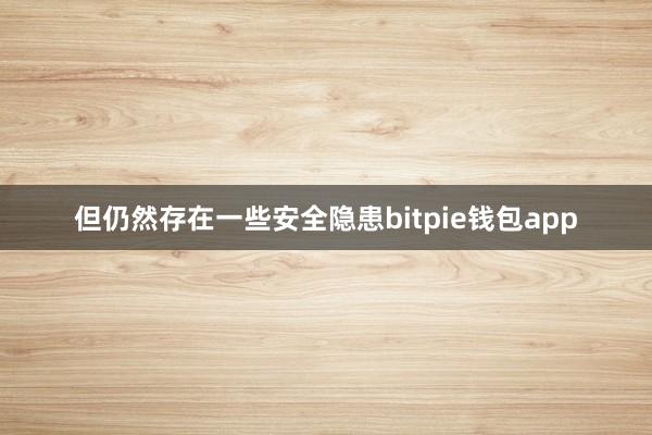 但仍然存在一些安全隐患bitpie钱包app