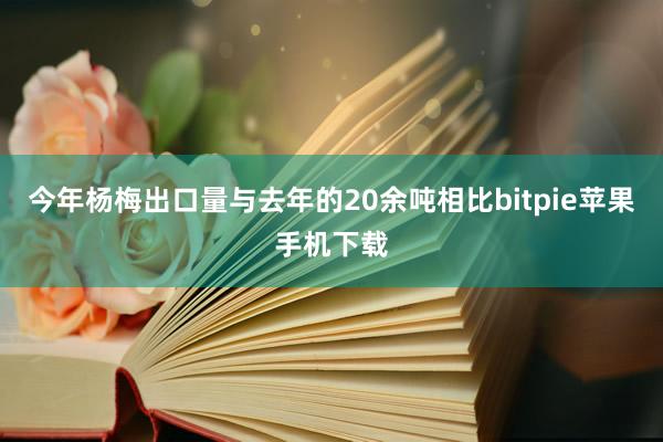 今年杨梅出口量与去年的20余吨相比bitpie苹果手机下载