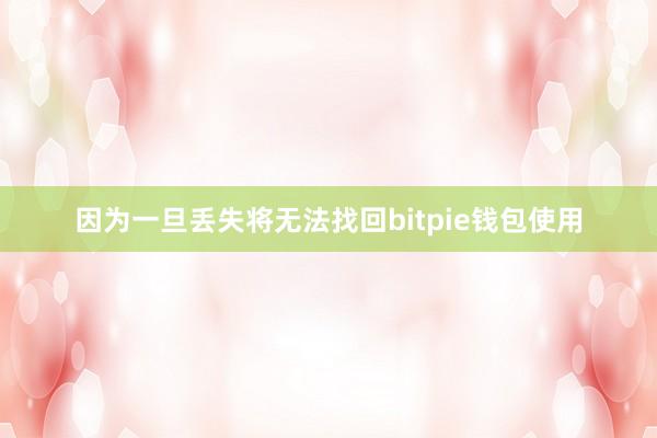 因为一旦丢失将无法找回bitpie钱包使用