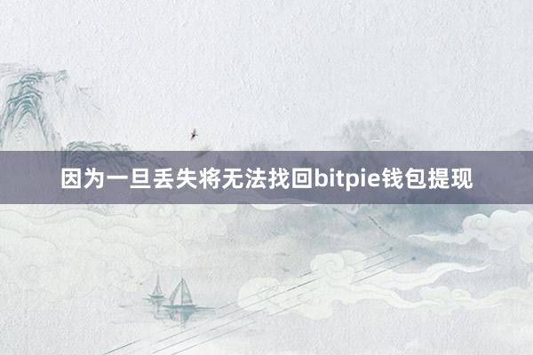 因为一旦丢失将无法找回bitpie钱包提现