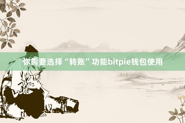 你需要选择“转账”功能bitpie钱包使用