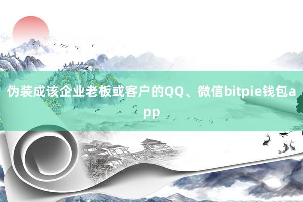 伪装成该企业老板或客户的QQ、微信bitpie钱包app