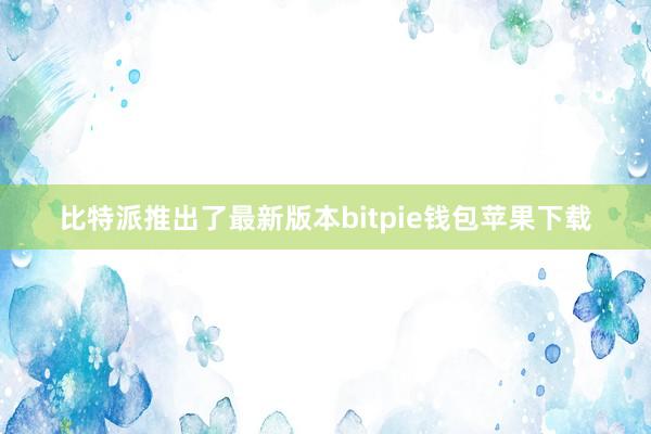 比特派推出了最新版本bitpie钱包苹果下载