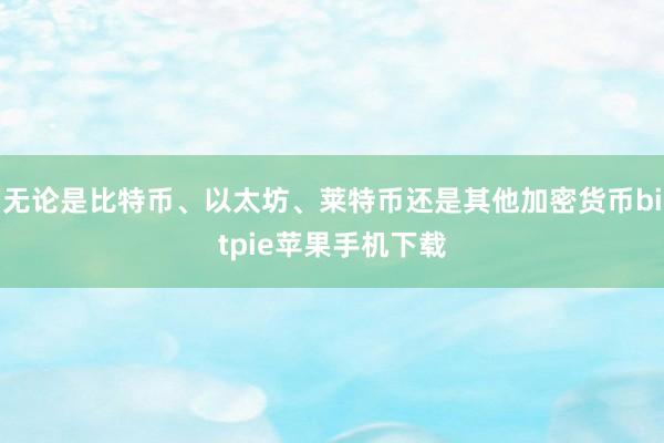 无论是比特币、以太坊、莱特币还是其他加密货币bitpie苹果手机下载