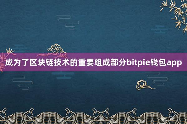 成为了区块链技术的重要组成部分bitpie钱包app